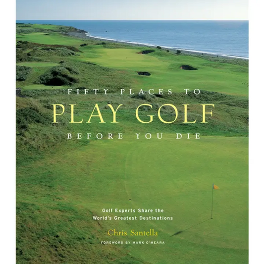 Fifty Places to Play Golf Before You Die: Golf Experts Shade the World's Greatest Destinations